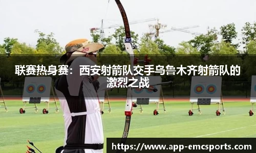 联赛热身赛：西安射箭队交手乌鲁木齐射箭队的激烈之战