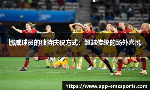 挪威球员的独特庆祝方式：超越传统的场外喜悦