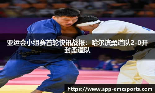 亚运会小组赛首轮快讯战报：哈尔滨柔道队2-0开封柔道队