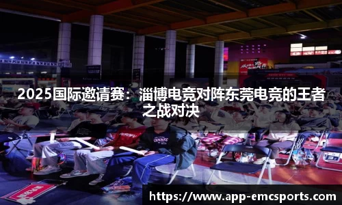 2025国际邀请赛：淄博电竞对阵东莞电竞的王者之战对决