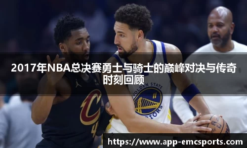 2017年NBA总决赛勇士与骑士的巅峰对决与传奇时刻回顾
