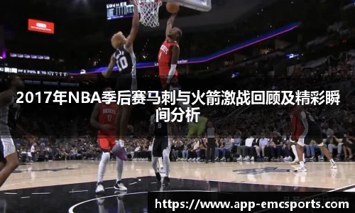 2017年NBA季后赛马刺与火箭激战回顾及精彩瞬间分析